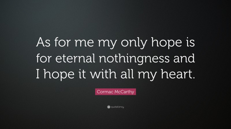 Cormac McCarthy Quote: “As for me my only hope is for eternal nothingness and I hope it with all my heart.”