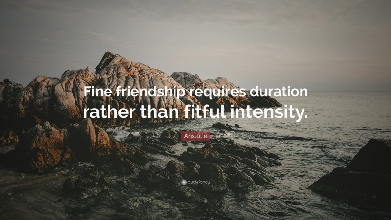 Aristotle Quote: “Fine friendship requires duration rather than fitful intensity.”