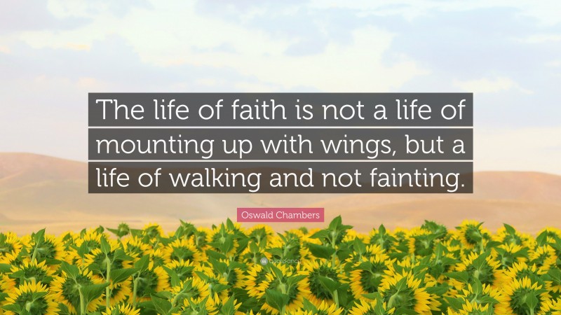 Oswald Chambers Quote: “The life of faith is not a life of mounting up with wings, but a life of walking and not fainting.”