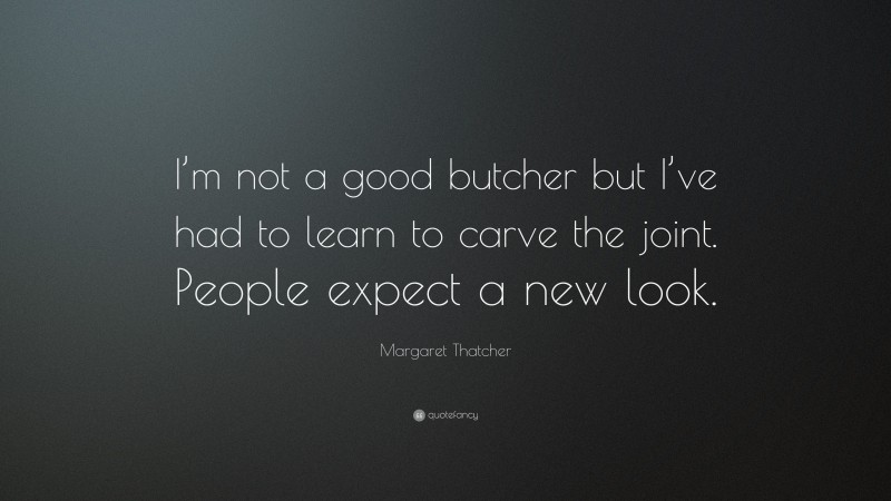 Margaret Thatcher Quote: “I’m not a good butcher but I’ve had to learn to carve the joint. People expect a new look.”