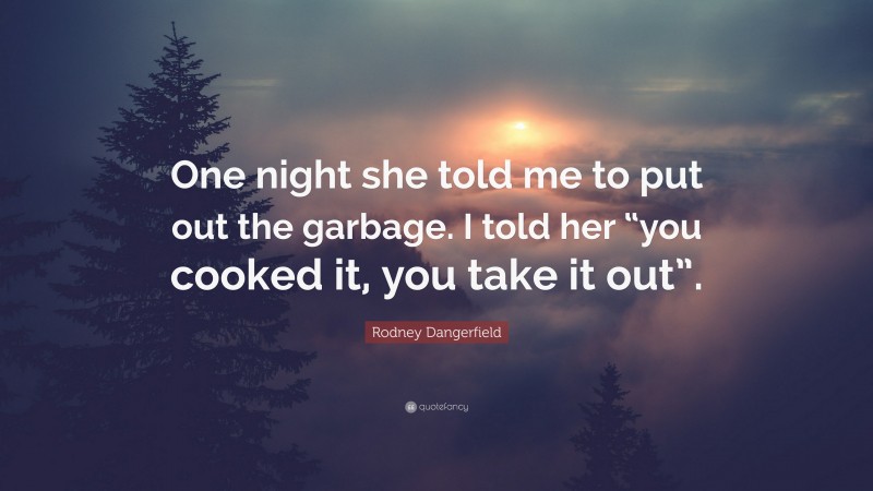 Rodney Dangerfield Quote: “One night she told me to put out the garbage. I told her “you cooked it, you take it out”.”