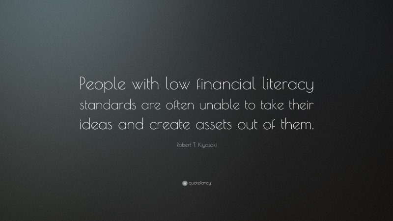 Robert T. Kiyosaki Quote: “People with low financial literacy standards are often unable to take their ideas and create assets out of them.”