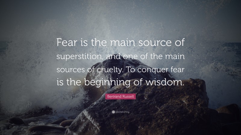 Bertrand Russell Quote: “Fear is the main source of superstition, and one of the main sources of cruelty. To conquer fear is the beginning of wisdom.”