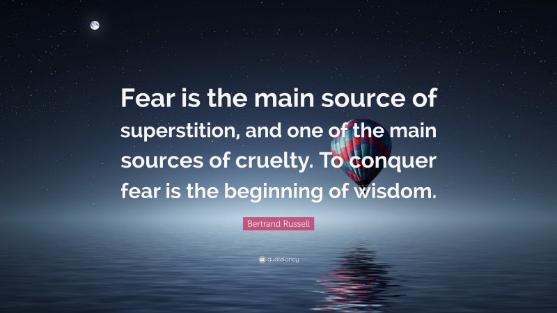 Bertrand Russell Quote: “Fear is the main source of superstition, and one of the main sources of cruelty. To conquer fear is the beginning of wisdom.”