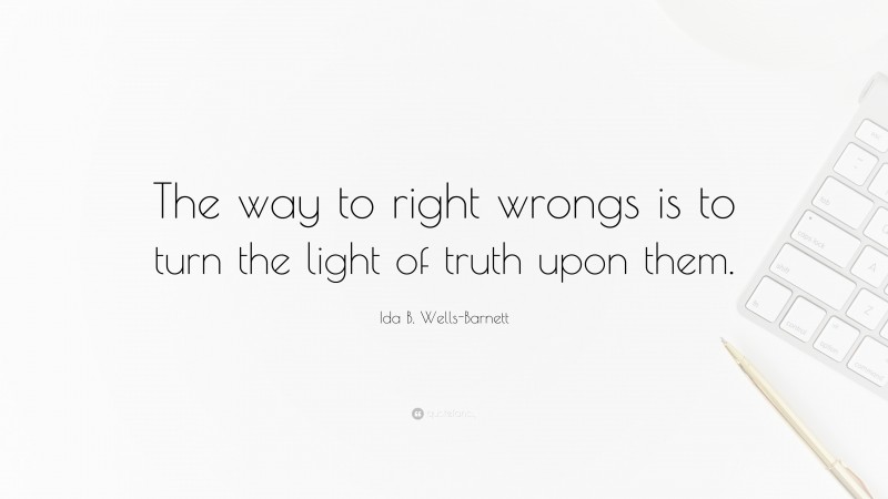 Ida B. Wells-Barnett Quote: “The way to right wrongs is to turn the light of truth upon them.”