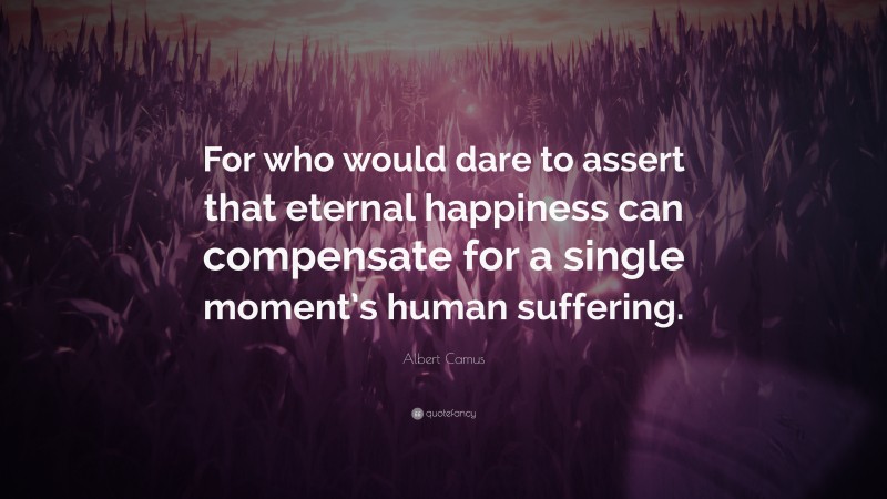 Albert Camus Quote: “For who would dare to assert that eternal happiness can compensate for a single moment’s human suffering.”