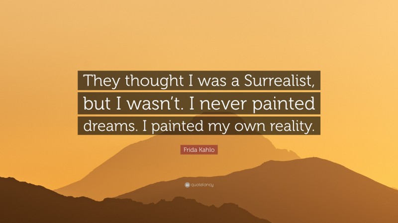 Frida Kahlo Quote: “They thought I was a Surrealist, but I wasn’t. I never painted dreams. I painted my own reality.”