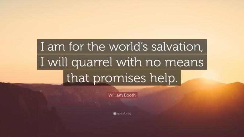 William Booth Quote: “I am for the world’s salvation, I will quarrel with no means that promises help.”