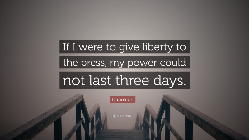 Napoleon Quote: “If I were to give liberty to the press, my power could not last three days.”