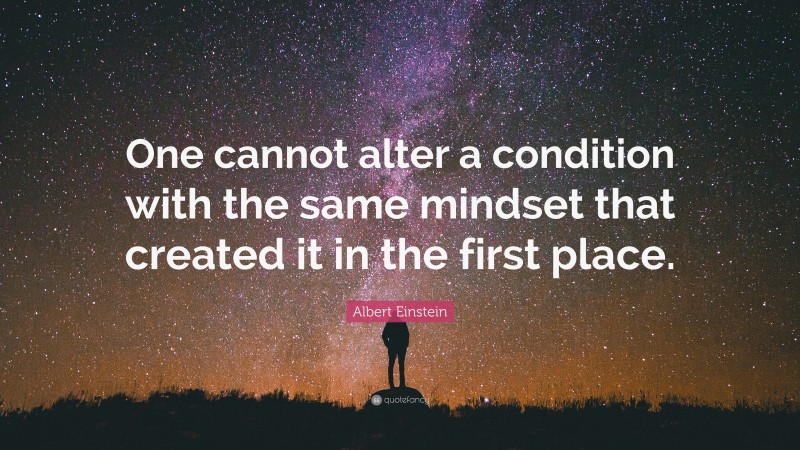 Albert Einstein Quote: “One cannot alter a condition with the same mindset that created it in the first place.”