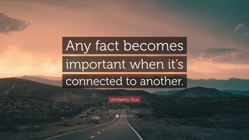 Umberto Eco Quote: “Any fact becomes important when it’s connected to another.”