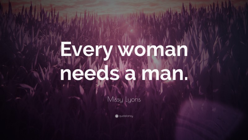 Missy Lyons Quote: “Every woman needs a man.”