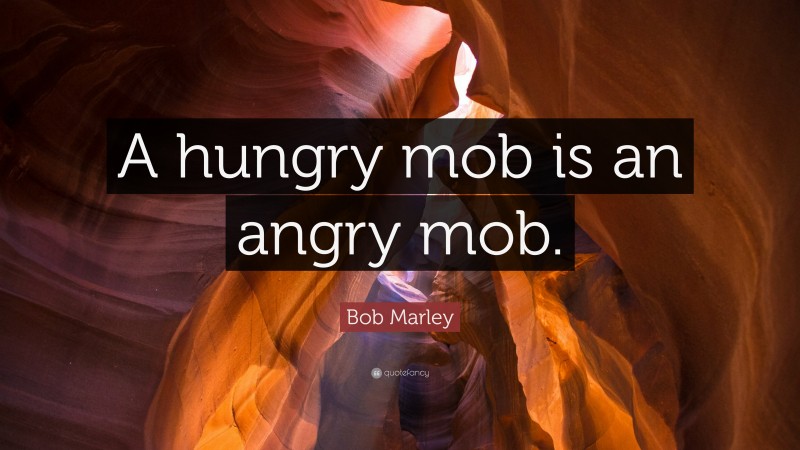Bob Marley Quote: “A hungry mob is an angry mob.”
