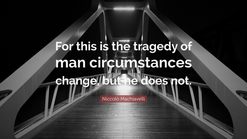 Niccolò Machiavelli Quote: “For this is the tragedy of man circumstances change, but he does not.”