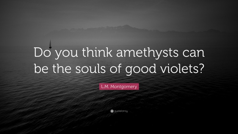 L.M. Montgomery Quote: “Do you think amethysts can be the souls of good violets?”