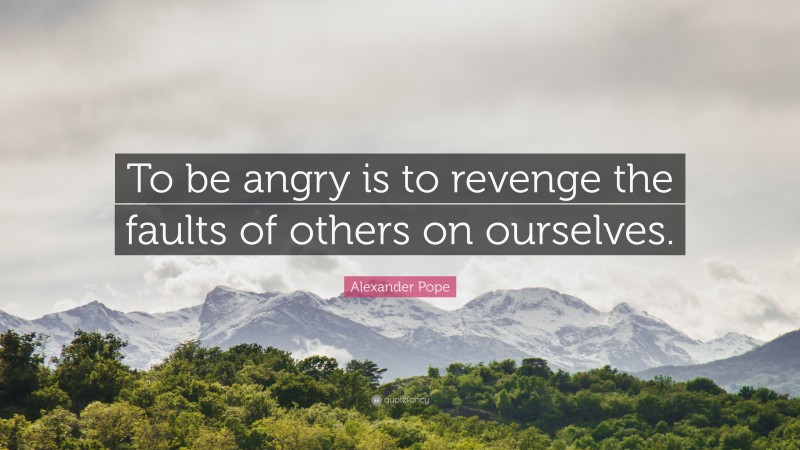 Alexander Pope Quote: “To be angry is to revenge the faults of others on ourselves.”
