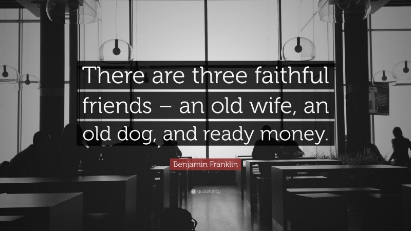 Benjamin Franklin Quote: “There are three faithful friends – an old wife, an old dog, and ready money.”