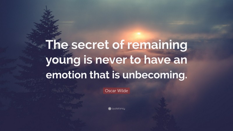 Oscar Wilde Quote: “The secret of remaining young is never to have an emotion that is unbecoming.”