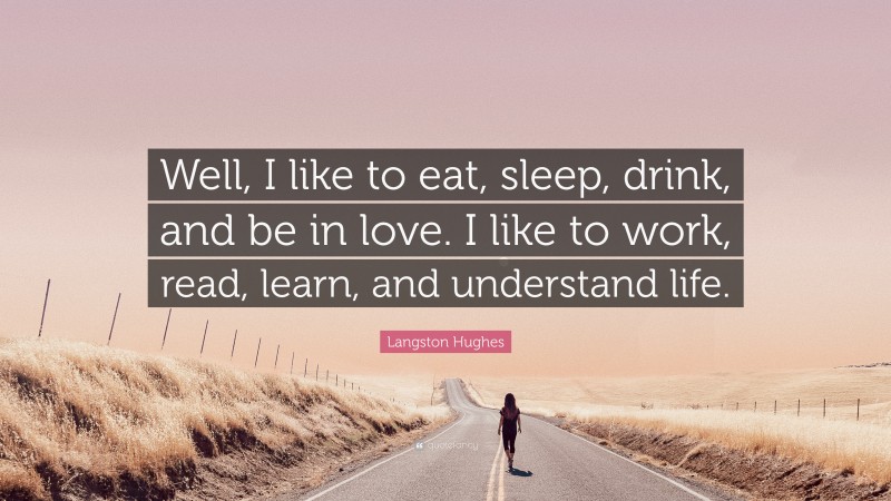 Langston Hughes Quote: “Well, I like to eat, sleep, drink, and be in love. I like to work, read, learn, and understand life.”