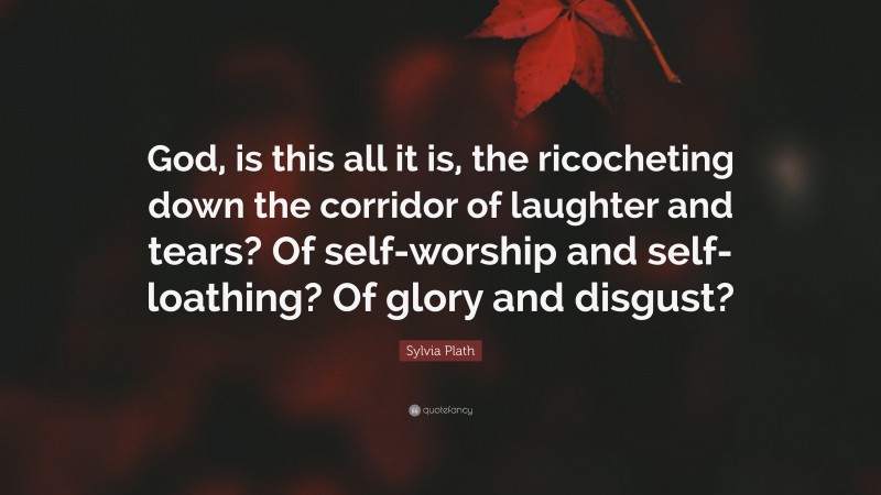 Sylvia Plath Quote: “God, is this all it is, the ricocheting down the corridor of laughter and tears? Of self-worship and self-loathing? Of glory and disgust?”