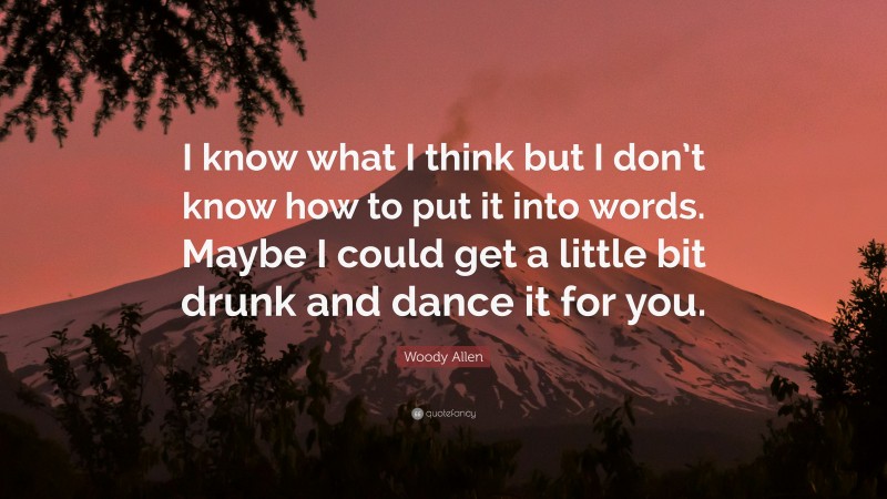 Woody Allen Quote: “I know what I think but I don’t know how to put it into words. Maybe I could get a little bit drunk and dance it for you.”