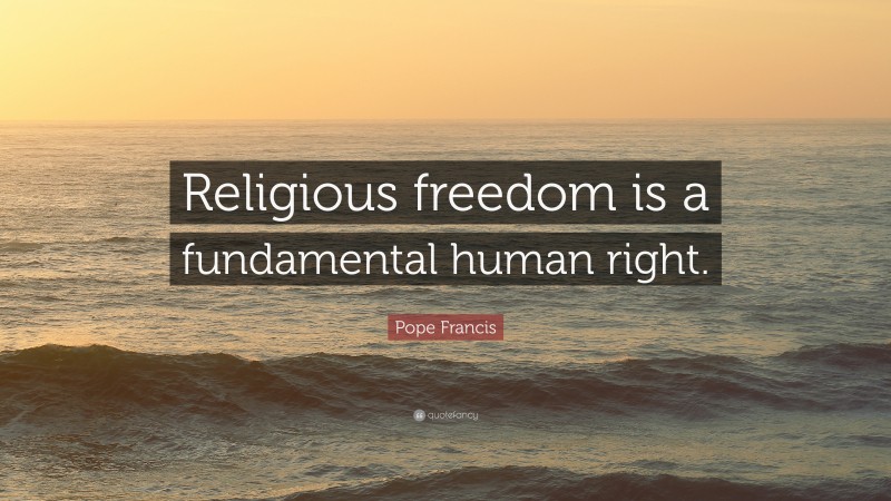 Pope Francis Quote: “Religious freedom is a fundamental human right.”