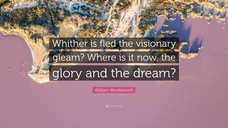 William Wordsworth Quote: “Whither is fled the visionary gleam? Where is it now, the glory and the dream?”