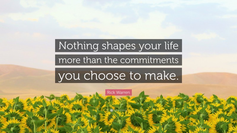 Rick Warren Quote: “Nothing shapes your life more than the commitments you choose to make.”