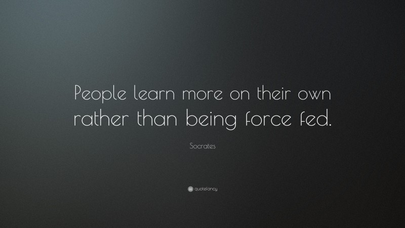Socrates Quote: “People learn more on their own rather than being force fed.”