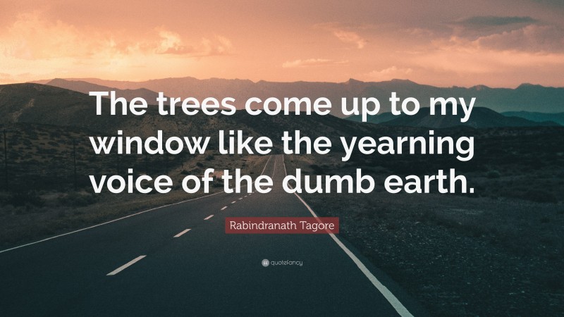 Rabindranath Tagore Quote: “The trees come up to my window like the yearning voice of the dumb earth.”