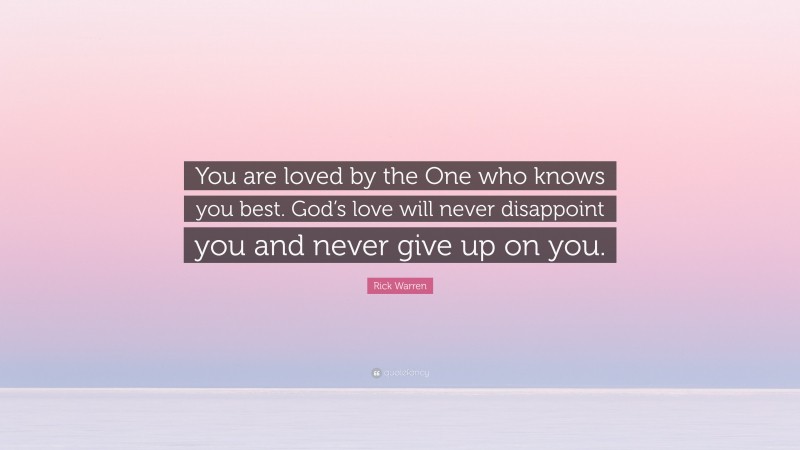 Rick Warren Quote: “You are loved by the One who knows you best. God’s love will never disappoint you and never give up on you.”