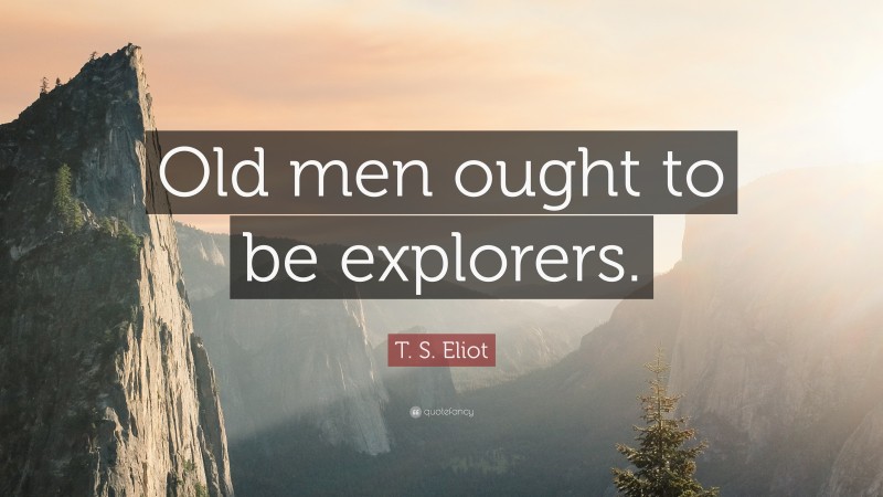 T. S. Eliot Quote: “Old men ought to be explorers.”