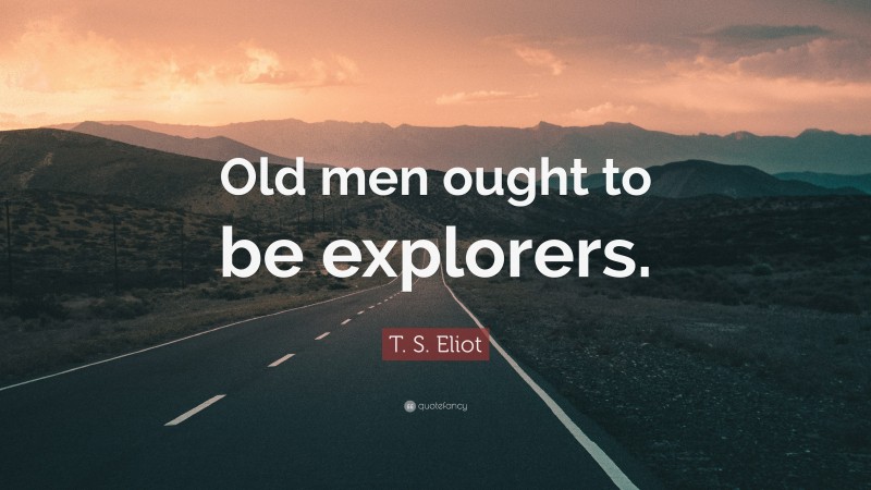 T. S. Eliot Quote: “Old men ought to be explorers.”