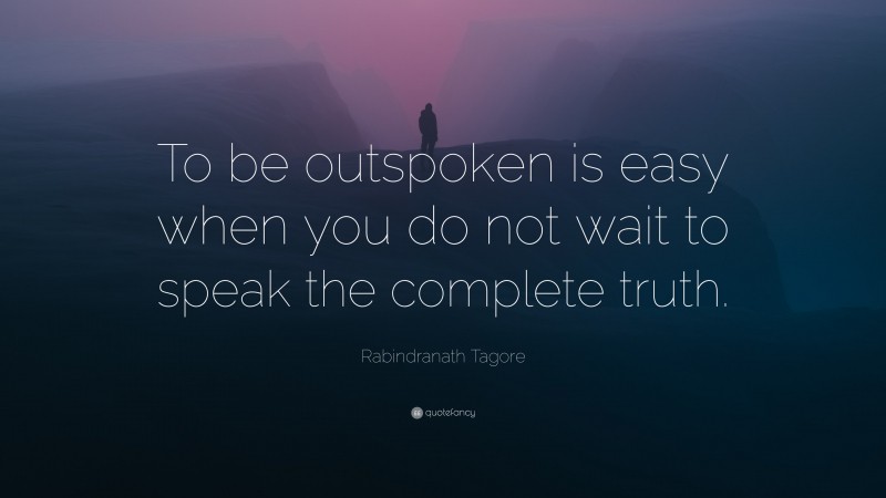 Rabindranath Tagore Quote: “To be outspoken is easy when you do not wait to speak the complete truth.”