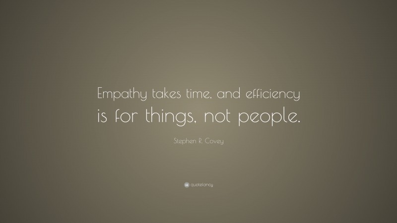 Stephen R. Covey Quote: “Empathy takes time, and efficiency is for things, not people.”