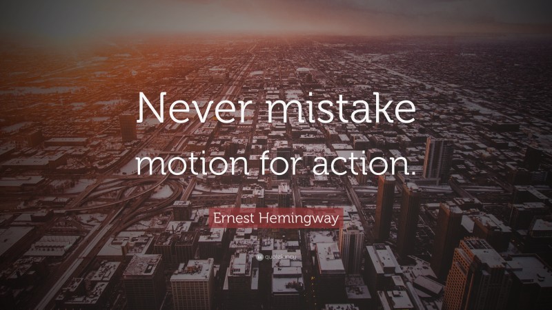 Ernest Hemingway Quote: “Never mistake motion for action.”