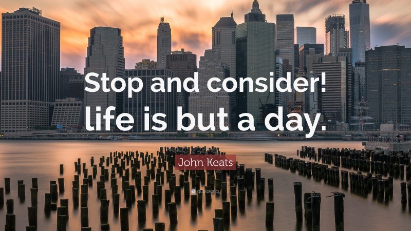 John Keats Quote: “Stop and consider! life is but a day.”