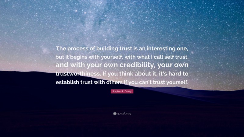 Stephen R. Covey Quote: “The process of building trust is an interesting one, but it begins with yourself, with what I call self trust, and with your own credibility, your own trustworthiness. If you think about it, it’s hard to establish trust with others if you can’t trust yourself.”