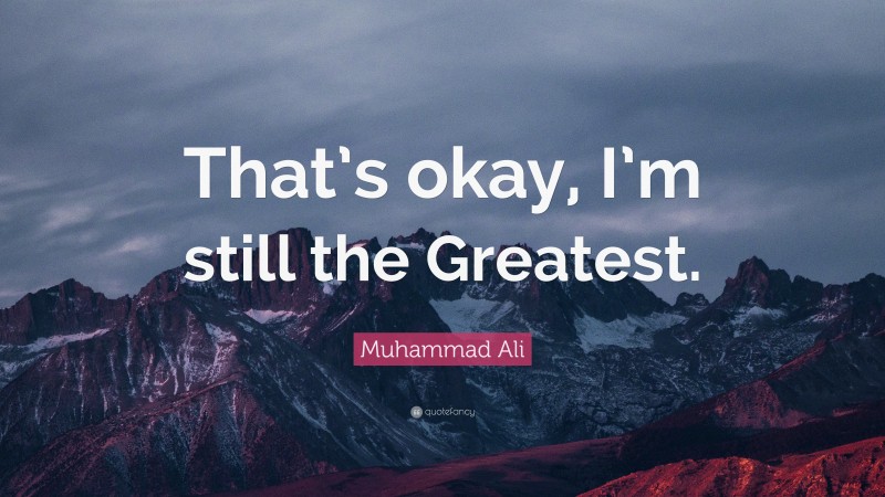 Muhammad Ali Quote: “That’s okay, I’m still the Greatest.”