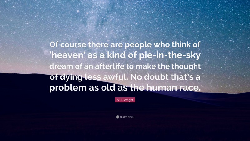 N. T. Wright Quote: “Of course there are people who think of ‘heaven’ as a kind of pie-in-the-sky dream of an afterlife to make the thought of dying less awful. No doubt that’s a problem as old as the human race.”
