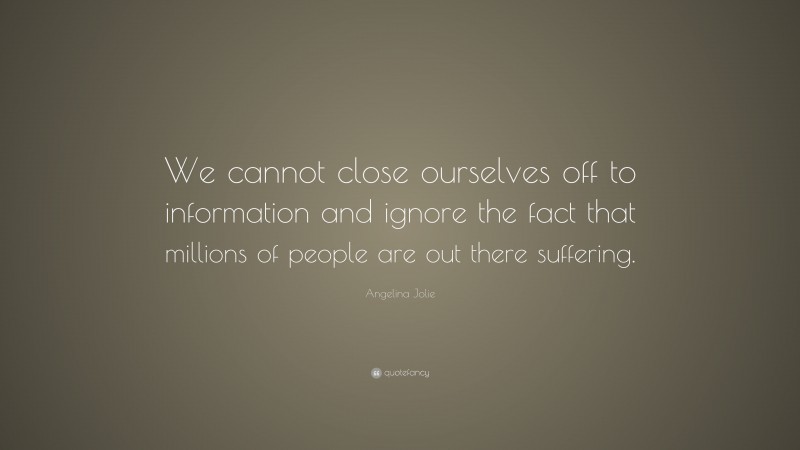 Angelina Jolie Quote: “We cannot close ourselves off to information and ignore the fact that millions of people are out there suffering.”