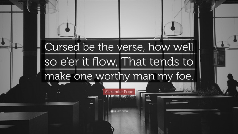 Alexander Pope Quote: “Cursed be the verse, how well so e’er it flow, That tends to make one worthy man my foe.”