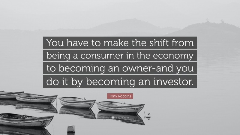 Tony Robbins Quote: “You have to make the shift from being a consumer in the economy to becoming an owner-and you do it by becoming an investor.”