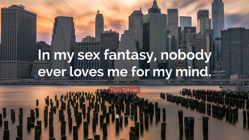 Nora Ephron Quote: “In my sex fantasy, nobody ever loves me for my mind.”