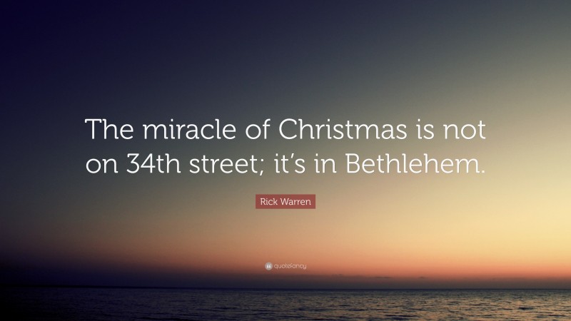 Rick Warren Quote: “The miracle of Christmas is not on 34th street; it’s in Bethlehem.”