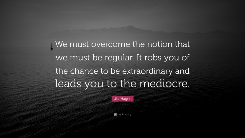 Uta Hagen Quote: “We must overcome the notion that we must be regular. It robs you of the chance to be extraordinary and leads you to the mediocre.”
