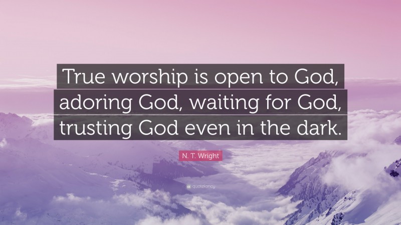 N. T. Wright Quote: “True worship is open to God, adoring God, waiting for God, trusting God even in the dark.”