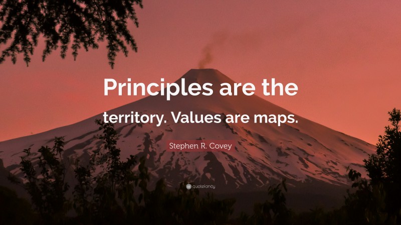 Stephen R. Covey Quote: “Principles are the territory. Values are maps.”