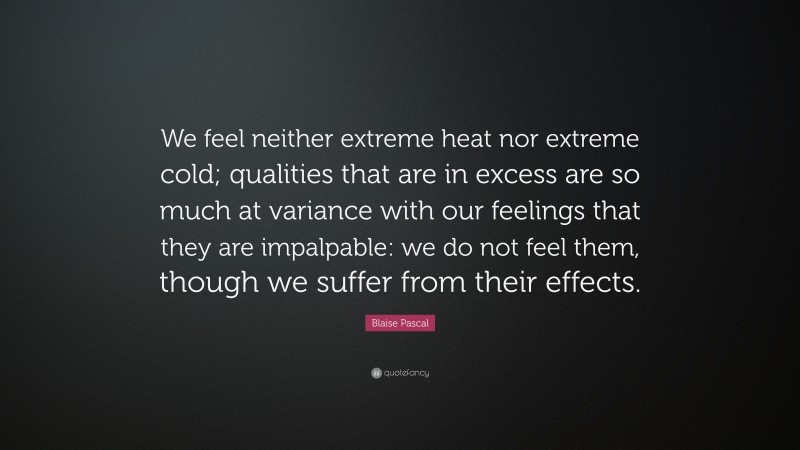 Blaise Pascal Quote: “We feel neither extreme heat nor extreme cold; qualities that are in excess are so much at variance with our feelings that they are impalpable: we do not feel them, though we suffer from their effects.”