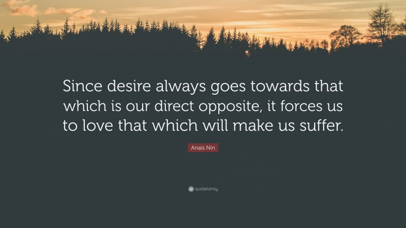 Anaïs Nin Quote: “Since desire always goes towards that which is our direct opposite, it forces us to love that which will make us suffer.”